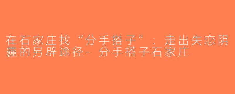在石家庄找“分手搭子”：走出失恋阴霾的另辟途径-分手搭子石家庄