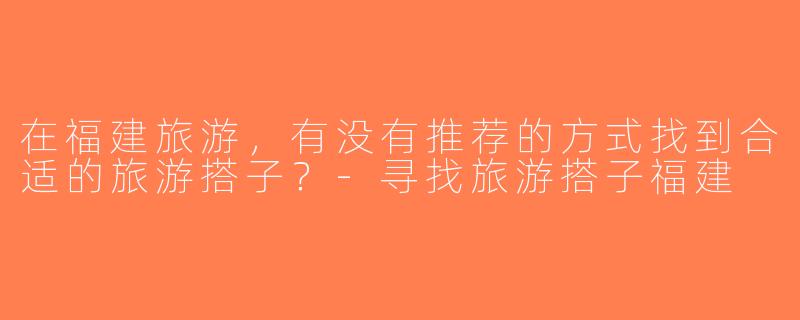 在福建旅游，有没有推荐的方式找到合适的旅游搭子？-寻找旅游搭子福建