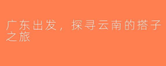 广东出发，探寻云南的搭子之旅