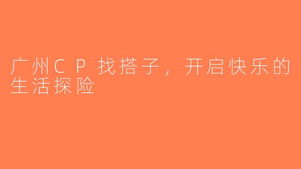 广州CP找搭子，开启快乐的生活探险