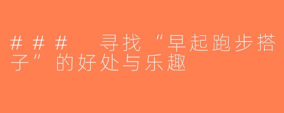 ### 寻找“早起跑步搭子”的好处与乐趣