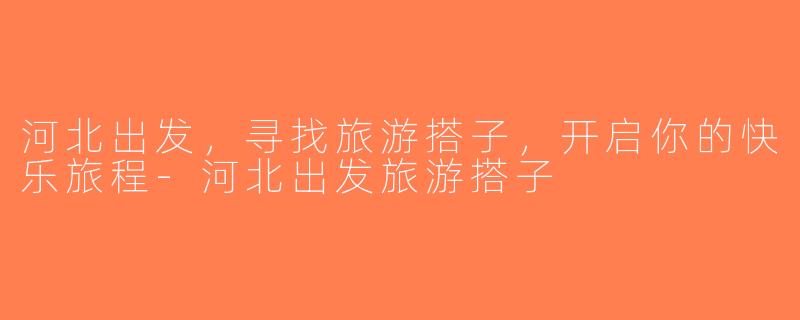 河北出发，寻找旅游搭子，开启你的快乐旅程-河北出发旅游搭子