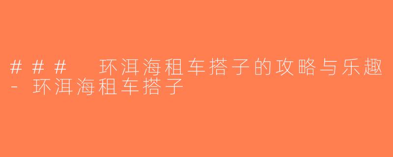 ### 环洱海租车搭子的攻略与乐趣-环洱海租车搭子