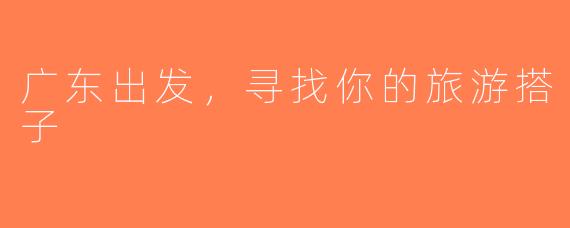 广东出发，寻找你的旅游搭子