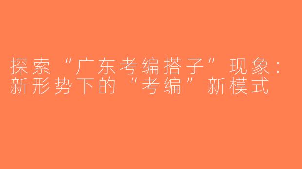 探索“广东考编搭子”现象：新形势下的“考编”新模式