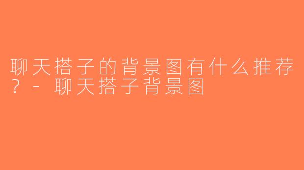 聊天搭子的背景图有什么推荐？-聊天搭子背景图