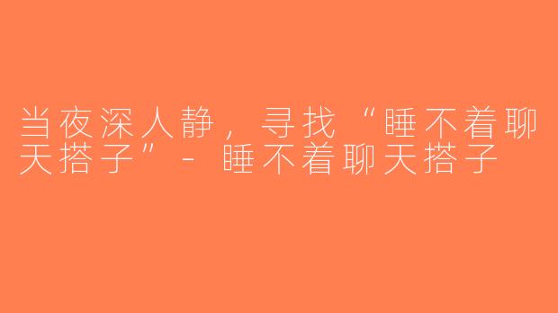 当夜深人静，寻找“睡不着聊天搭子”-睡不着聊天搭子