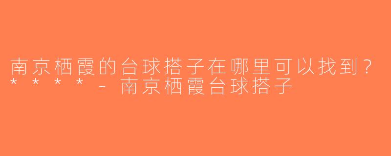 南京栖霞的台球搭子在哪里可以找到？****-南京栖霞台球搭子