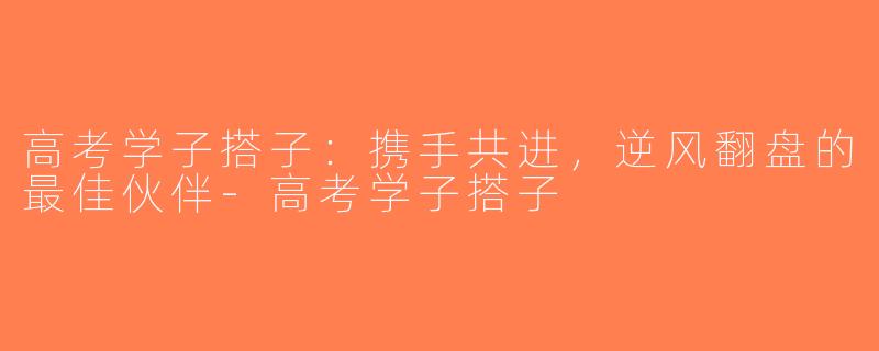 高考学子搭子：携手共进，逆风翻盘的最佳伙伴-高考学子搭子