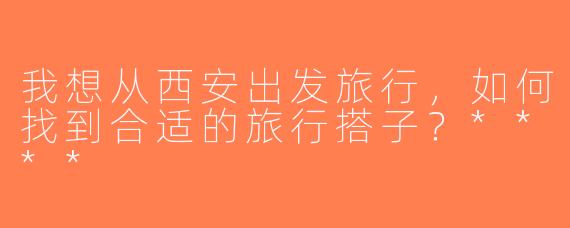 我想从西安出发旅行，如何找到合适的旅行搭子？****