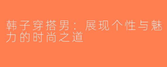 韩子穿搭男：展现个性与魅力的时尚之道