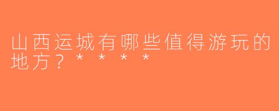 山西运城有哪些值得游玩的地方？****