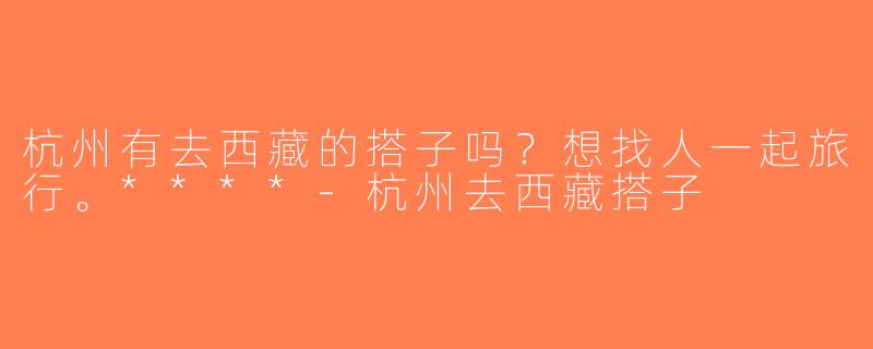 杭州有去西藏的搭子吗？想找人一起旅行。****-杭州去西藏搭子