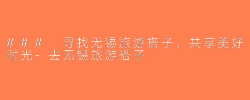 ### 寻找无锡旅游搭子，共享美好时光-去无锡旅游搭子