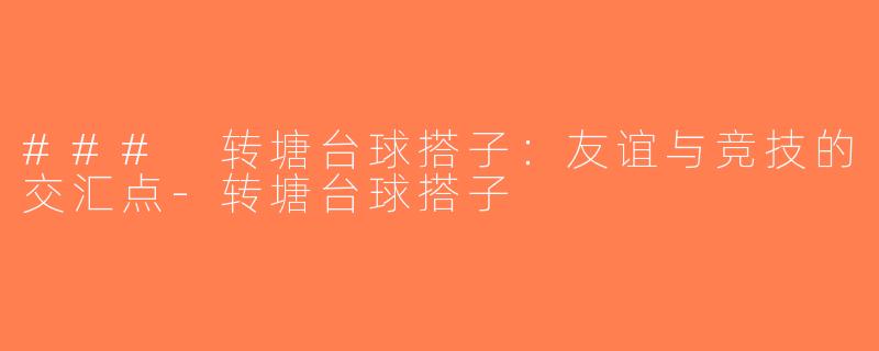 ### 转塘台球搭子：友谊与竞技的交汇点-转塘台球搭子