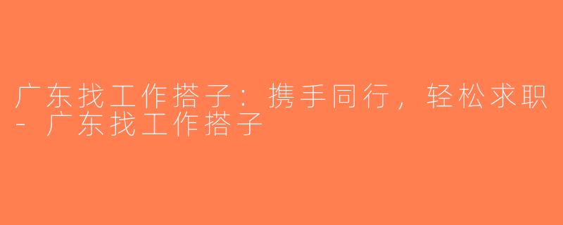 广东找工作搭子：携手同行，轻松求职-广东找工作搭子