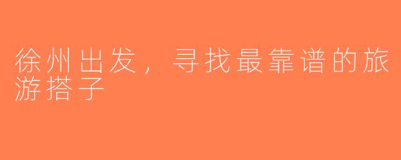 徐州出发，寻找最靠谱的旅游搭子