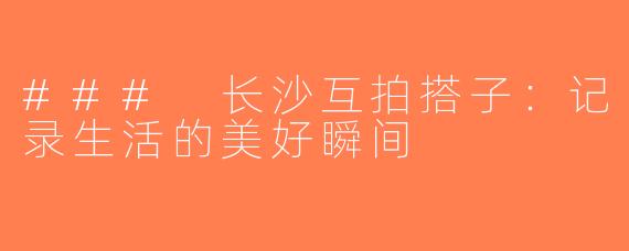 ### 长沙互拍搭子：记录生活的美好瞬间