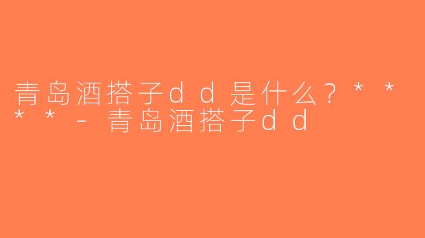 青岛酒搭子dd是什么？****-青岛酒搭子dd