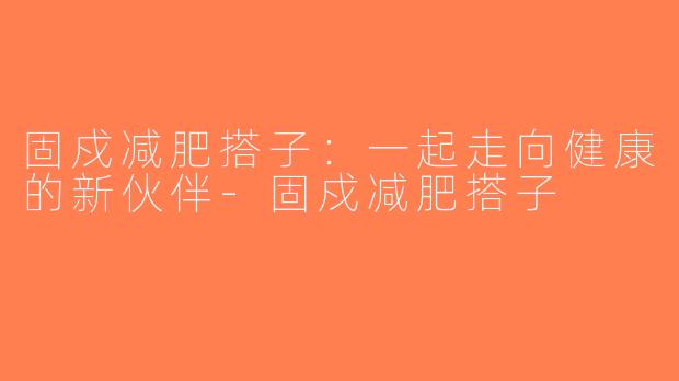 固戍减肥搭子：一起走向健康的新伙伴-固戍减肥搭子