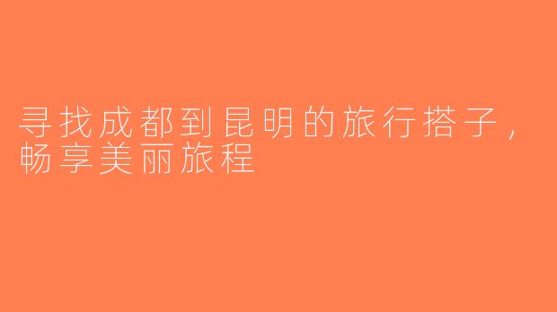 寻找成都到昆明的旅行搭子，畅享美丽旅程