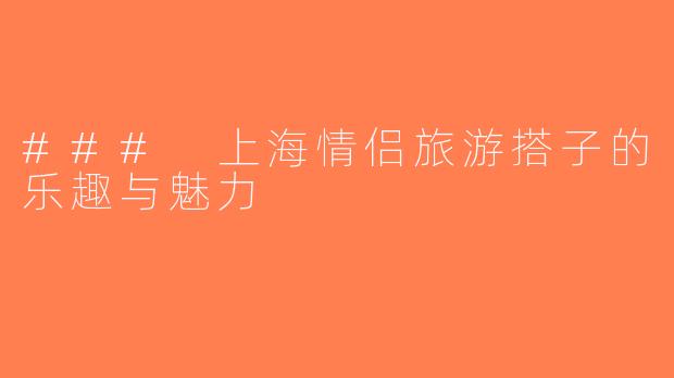 ### 上海情侣旅游搭子的乐趣与魅力