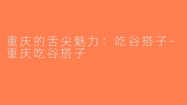 重庆的舌尖魅力：吃谷搭子-重庆吃谷搭子