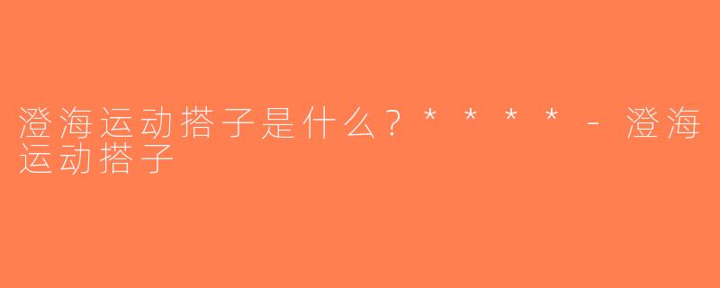 澄海运动搭子是什么？****-澄海运动搭子