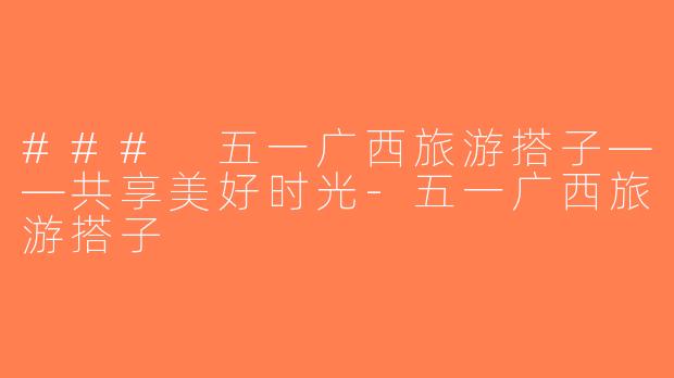 ### 五一广西旅游搭子——共享美好时光-五一广西旅游搭子
