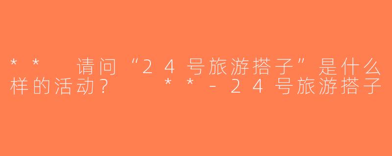 ** 请问“24号旅游搭子”是什么样的活动？  **-24号旅游搭子