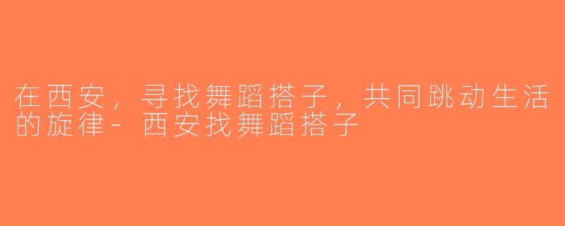 在西安，寻找舞蹈搭子，共同跳动生活的旋律-西安找舞蹈搭子