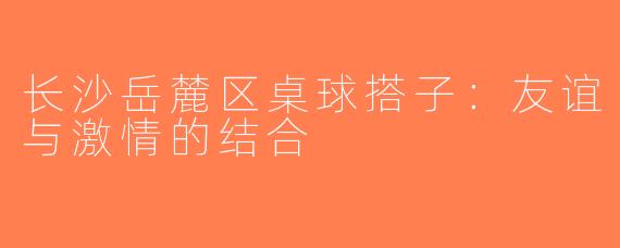 长沙岳麓区桌球搭子：友谊与激情的结合