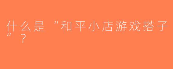 什么是“和平小店游戏搭子”？  