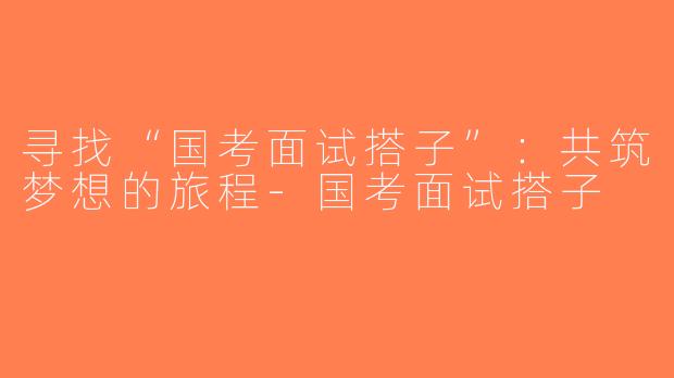 寻找“国考面试搭子”：共筑梦想的旅程-国考面试搭子