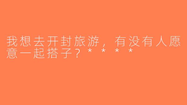 我想去开封旅游，有没有人愿意一起搭子？****
