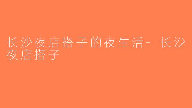 长沙夜店搭子的夜生活-长沙夜店搭子