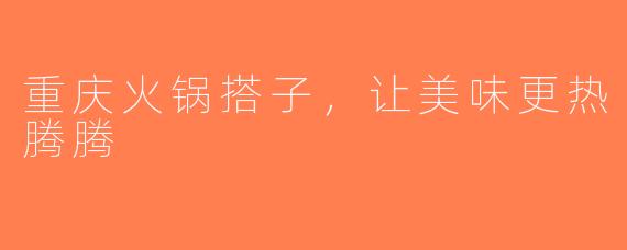 重庆火锅搭子，让美味更热腾腾