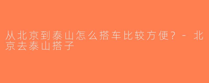 从北京到泰山怎么搭车比较方便？-北京去泰山搭子