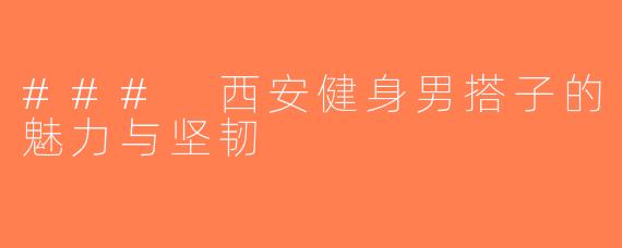 ### 西安健身男搭子的魅力与坚韧