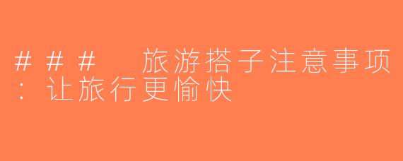 ### 旅游搭子注意事项：让旅行更愉快