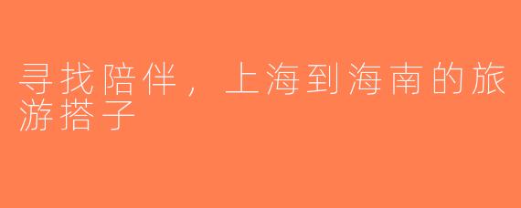 寻找陪伴，上海到海南的旅游搭子