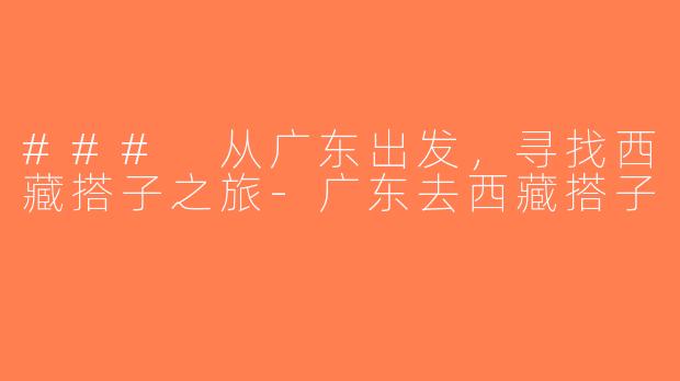 ### 从广东出发，寻找西藏搭子之旅-广东去西藏搭子