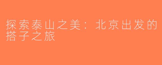 探索泰山之美：北京出发的搭子之旅