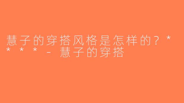慧子的穿搭风格是怎样的？****-慧子的穿搭
