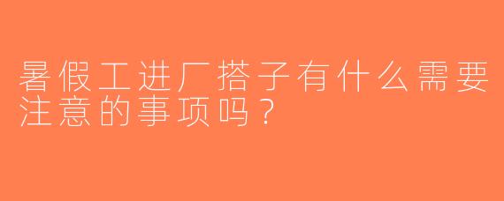 暑假工进厂搭子有什么需要注意的事项吗？