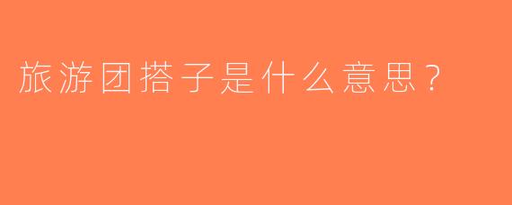 旅游团搭子是什么意思？  