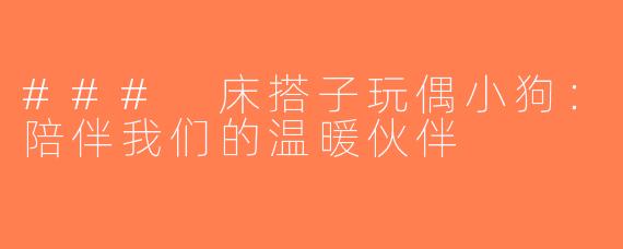 ### 床搭子玩偶小狗：陪伴我们的温暖伙伴