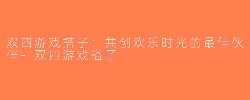 双四游戏搭子：共创欢乐时光的最佳伙伴-双四游戏搭子
