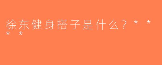 徐东健身搭子是什么？****