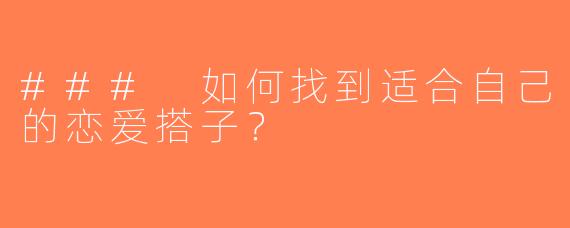 ### 如何找到适合自己的恋爱搭子？